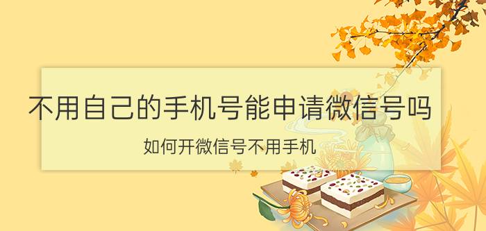 不用自己的手机号能申请微信号吗 如何开微信号不用手机？